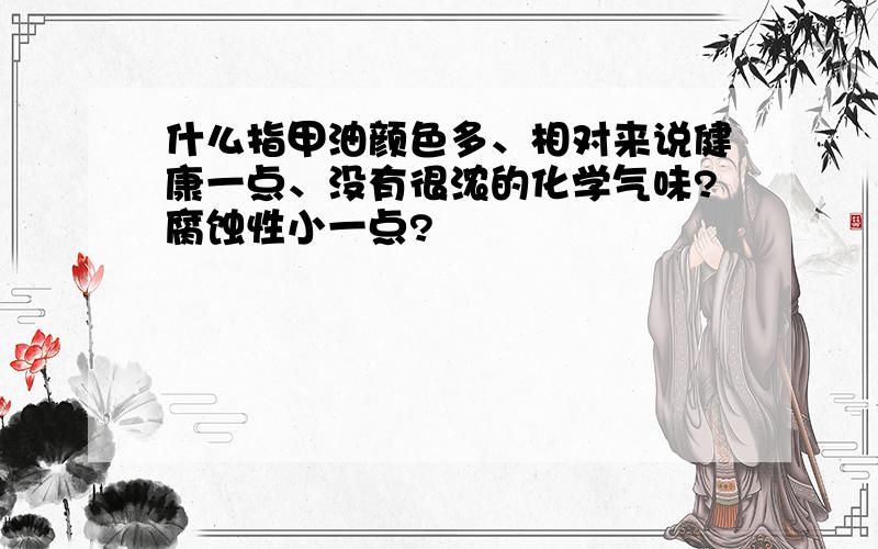 什么指甲油颜色多、相对来说健康一点、没有很浓的化学气味?腐蚀性小一点?