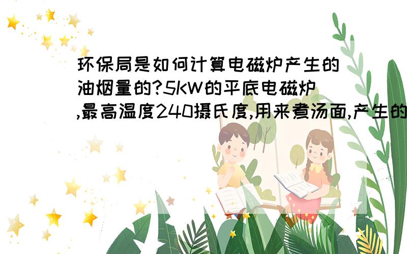 环保局是如何计算电磁炉产生的油烟量的?5KW的平底电磁炉,最高温度240摄氏度,用来煮汤面,产生的烟气量怎么确定?7KW的小炒电磁炉,最高温度300摄氏度,用作煮炒,产生的烟气量怎么确定?8KW的Pizz