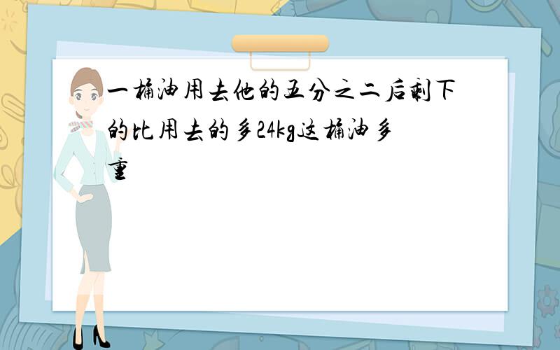 一桶油用去他的五分之二后剩下的比用去的多24kg这桶油多重