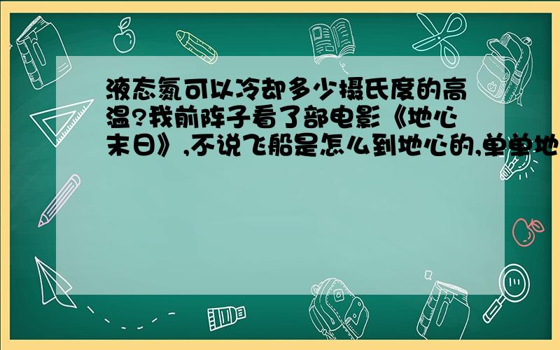 液态氮可以冷却多少摄氏度的高温?我前阵子看了部电影《地心末日》,不说飞船是怎么到地心的,单单地壳,地幔,地心的温度就不是人可以承受的,电影里说飞船用液态氮来冷却外界的温度.液态