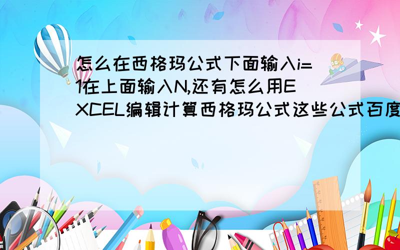 怎么在西格玛公式下面输入i=1在上面输入N,还有怎么用EXCEL编辑计算西格玛公式这些公式百度上很难查到怎么去输入和计算西格玛~有高手的请指教下让大家分享,西格玛符号是∑