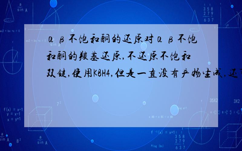 αβ不饱和酮的还原对αβ不饱和酮的羰基还原,不还原不饱和双键,使用KBH4,但是一直没有产物生成,还可以用其他试剂吗?将羰基还原为羟基