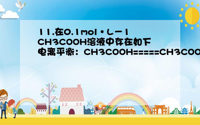 11.在0.1mol·L－1CH3COOH溶液中存在如下电离平衡：CH3COOH=====CH3COO－＋H+对于该平衡,下列叙述正确的是A.加入水时,平衡向逆反应方向移动B.加入少量NaOH固体,平衡向正反应方向移动C.加入少量0.1mol·