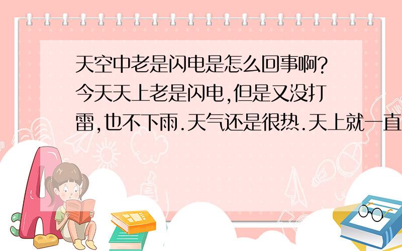 天空中老是闪电是怎么回事啊?今天天上老是闪电,但是又没打雷,也不下雨.天气还是很热.天上就一直闪电,就像迪吧的闪光灯一样.就那样,一直闪,不停的闪,不知道是怎么回事.经历过地震,所以