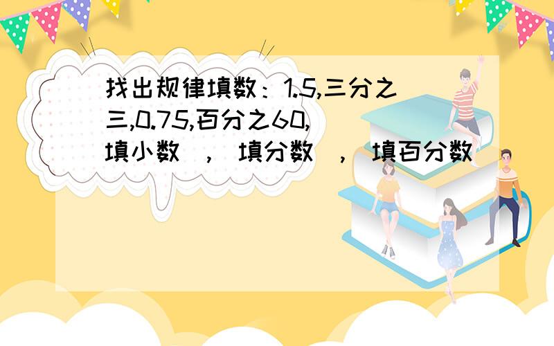 找出规律填数：1.5,三分之三,0.75,百分之60,(填小数),（填分数）,（填百分数）