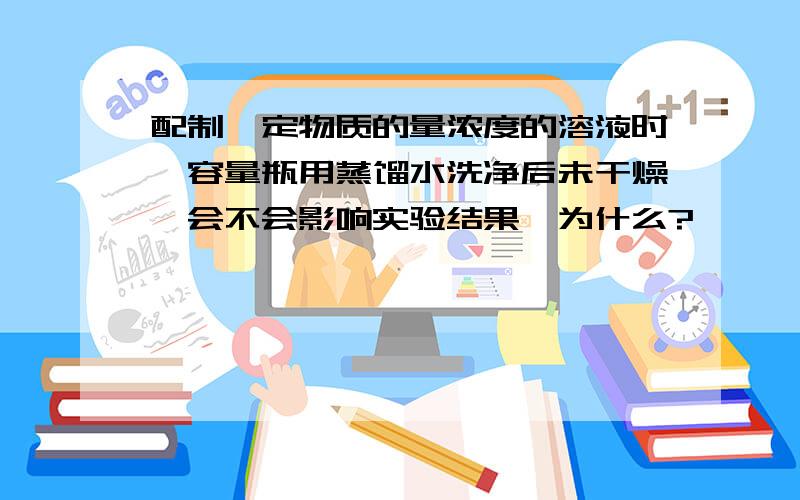 配制一定物质的量浓度的溶液时,容量瓶用蒸馏水洗净后未干燥,会不会影响实验结果,为什么?