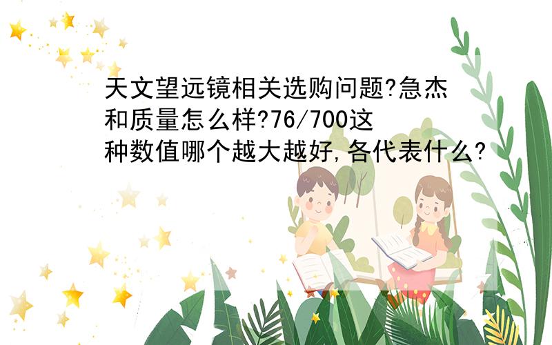 天文望远镜相关选购问题?急杰和质量怎么样?76/700这种数值哪个越大越好,各代表什么?