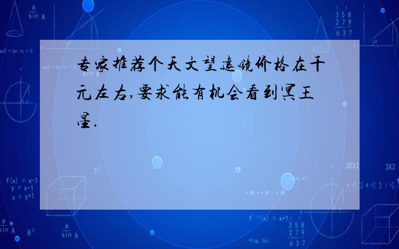 专家推荐个天文望远镜价格在千元左右,要求能有机会看到冥王星.