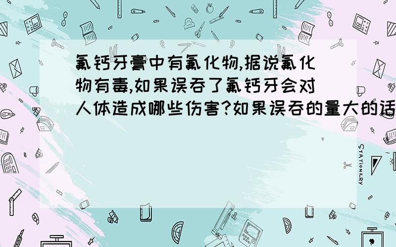 氟钙牙膏中有氟化物,据说氟化物有毒,如果误吞了氟钙牙会对人体造成哪些伤害?如果误吞的量大的话应该怎么处理?