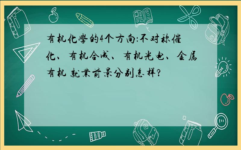 有机化学的4个方向：不对称催化、有机合成、有机光电、金属有机 就业前景分别怎样?