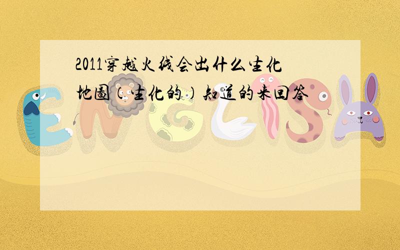 2011穿越火线会出什么生化地图（生化的）知道的来回答