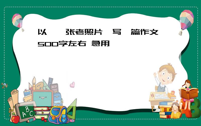 以《一张老照片》写一篇作文 500字左右 急用