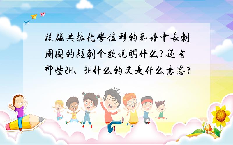 核磁共振化学位移的氢谱中长刺周围的短刺个数说明什么?还有那些2H、3H什么的又是什么意思?