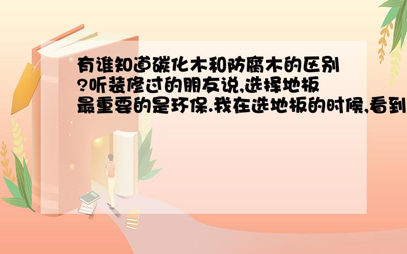 有谁知道碳化木和防腐木的区别?听装修过的朋友说,选择地板最重要的是环保.我在选地板的时候,看到材质有的是碳化木,有的是防腐木,想知道它们两个有什么区别,哪个比较环保?