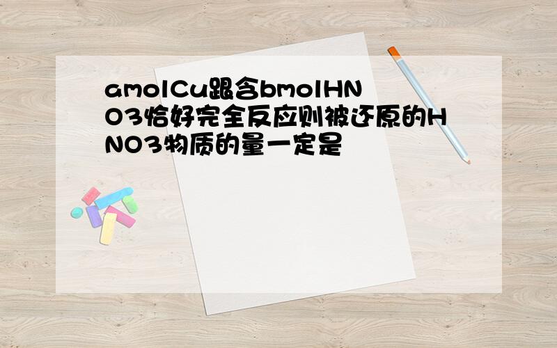 amolCu跟含bmolHNO3恰好完全反应则被还原的HNO3物质的量一定是