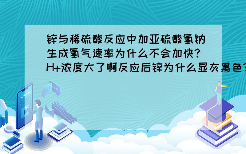 锌与稀硫酸反应中加亚硫酸氢钠生成氢气速率为什么不会加快?H+浓度大了啊反应后锌为什么显灰黑色?