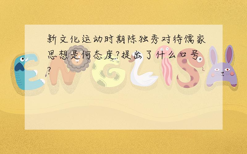 新文化运动时期陈独秀对待儒家思想是何态度?提出了什么口号?