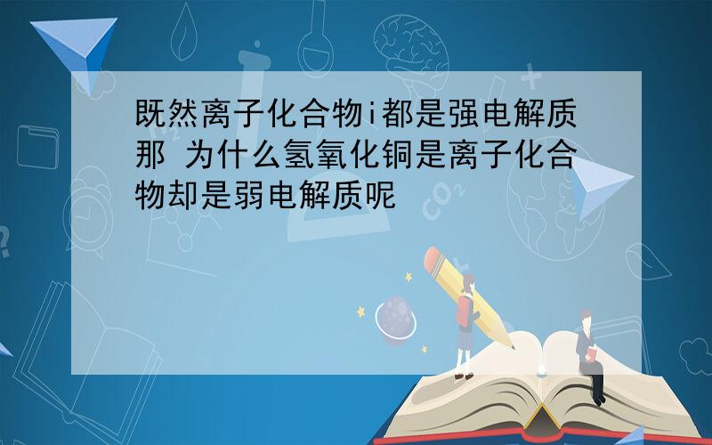 既然离子化合物i都是强电解质那 为什么氢氧化铜是离子化合物却是弱电解质呢