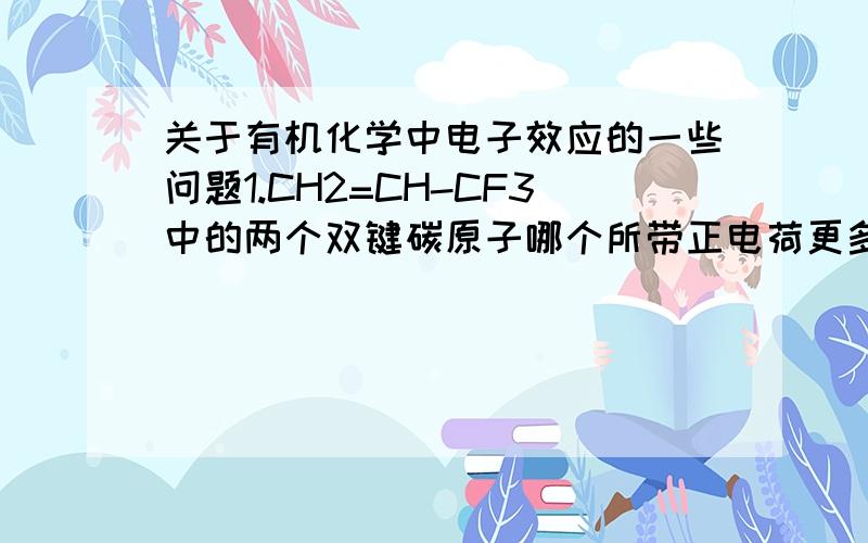 关于有机化学中电子效应的一些问题1.CH2=CH-CF3中的两个双键碳原子哪个所带正电荷更多,哪个电子云密度更高?为什么?2.溴乙烯中的两个双键碳原子哪个所带正电荷更多,哪个电子云密度更高?为