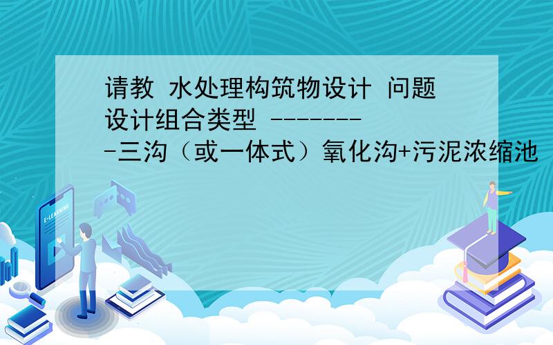 请教 水处理构筑物设计 问题设计组合类型 --------三沟（或一体式）氧化沟+污泥浓缩池   应该设计哪些内容,帮我学个设计目录?