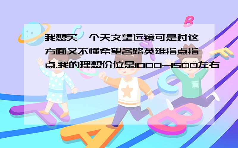 我想买一个天文望远镜可是对这方面又不懂希望各路英雄指点指点.我的理想价位是1000-1500左右