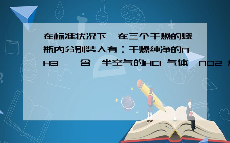 在标准状况下,在三个干燥的烧瓶内分别装入有：干燥纯净的NH3 、 含一半空气的HCl 气体、NO2 和O2在标准状况下,在三个干燥的烧瓶内分别装入有：干燥纯净的NH3 、含一半空气的HCl 气体、NO2