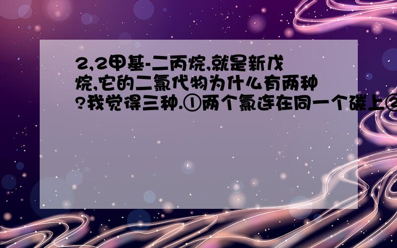 2,2甲基-二丙烷,就是新戊烷,它的二氯代物为什么有两种?我觉得三种.①两个氯连在同一个碳上②两个氯分别连在相对的两个碳上③两个氯分别连在相邻的两个碳上