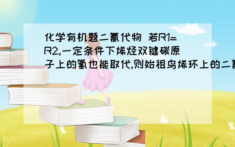 化学有机题二氯代物 若R1=R2,一定条件下烯烃双键碳原子上的氢也能取代,则始祖鸟烯环上的二氯代物有10种  我想知道为什么是10种