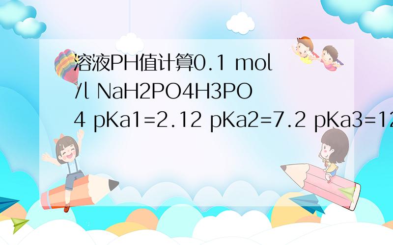 溶液PH值计算0.1 mol/l NaH2PO4H3PO4 pKa1=2.12 pKa2=7.2 pKa3=12.36