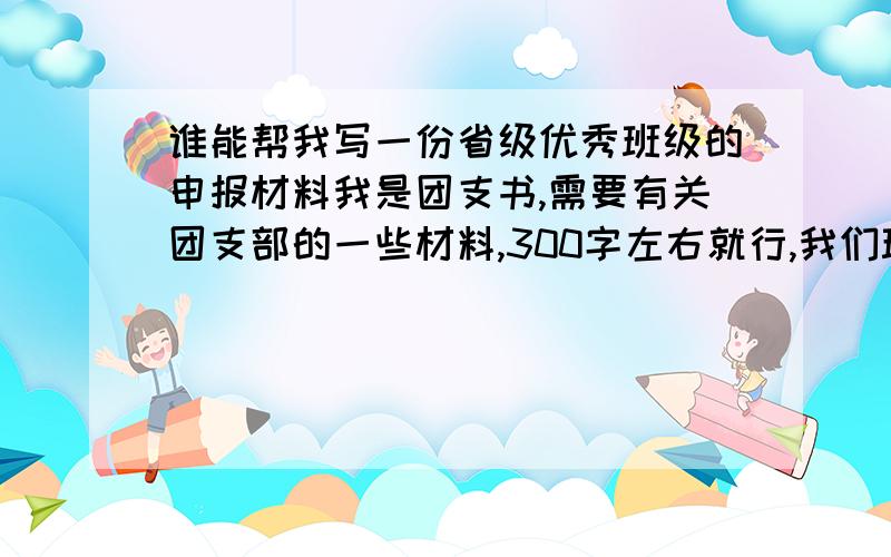 谁能帮我写一份省级优秀班级的申报材料我是团支书,需要有关团支部的一些材料,300字左右就行,我们班现在已经是校级的了