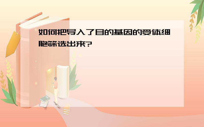 如何把导入了目的基因的受体细胞筛选出来?