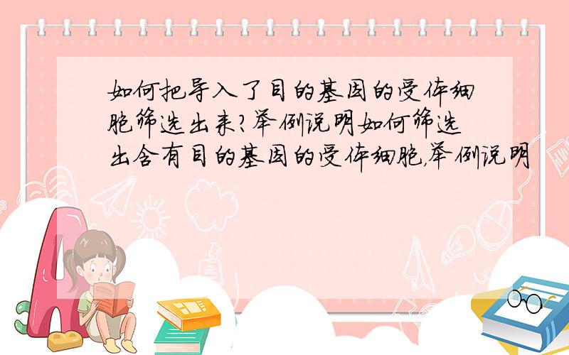 如何把导入了目的基因的受体细胞筛选出来?举例说明如何筛选出含有目的基因的受体细胞，举例说明