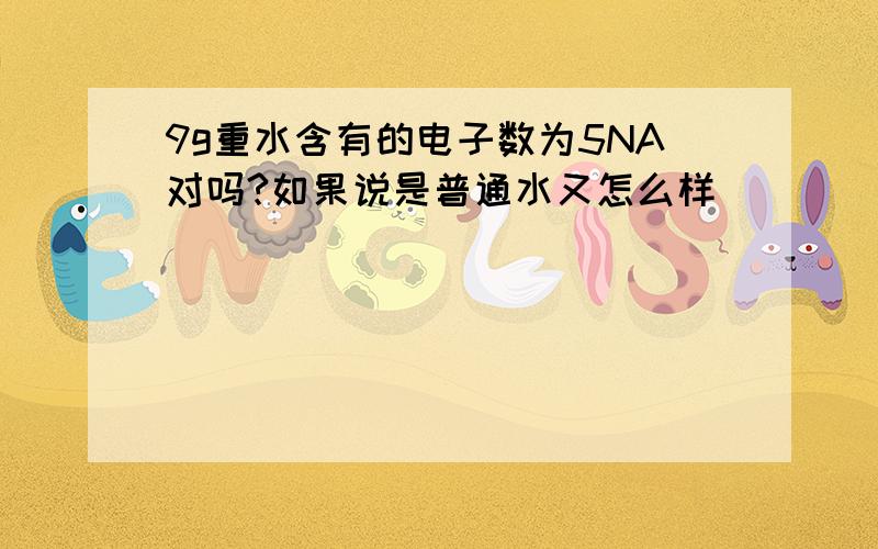 9g重水含有的电子数为5NA对吗?如果说是普通水又怎么样