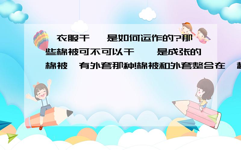 冼衣服干冼 是如何运作的?那些棉被可不可以干冼,是成张的棉被,有外套那种!棉被和外套整合在一起的呀,可不可以干冼