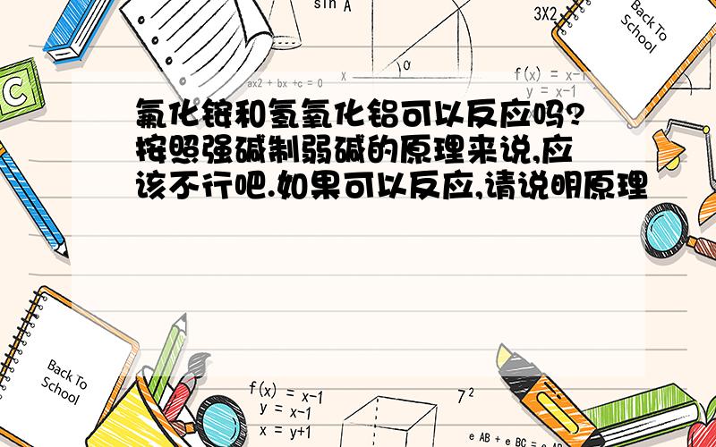 氟化铵和氢氧化铝可以反应吗?按照强碱制弱碱的原理来说,应该不行吧.如果可以反应,请说明原理