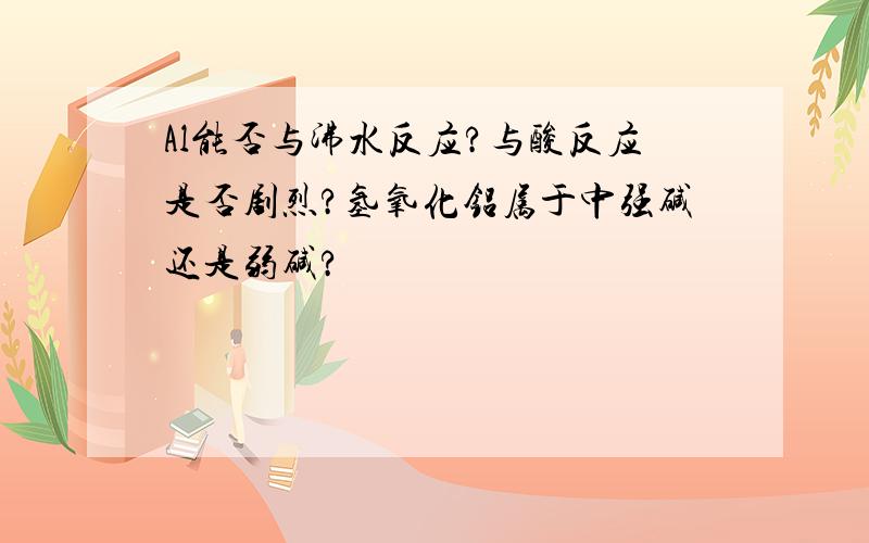 Al能否与沸水反应?与酸反应是否剧烈?氢氧化铝属于中强碱还是弱碱?