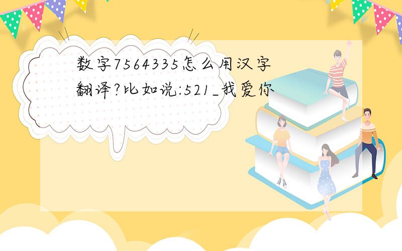 数字7564335怎么用汉字翻译?比如说:521_我爱你