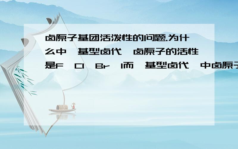 卤原子基团活泼性的问题.为什么中苯基型卤代烃卤原子的活性是F>Cl>Br>I而烷基型卤代烃中卤原子的活泼性却是I>Br>Cl>F对于Sn1反应也是如此,离去基团的能力大小即活泼性也是I>Br>Cl>F