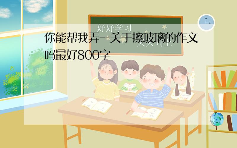 你能帮我弄一关于擦玻璃的作文吗最好800字