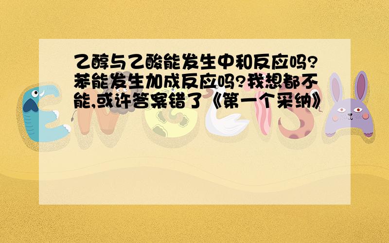 乙醇与乙酸能发生中和反应吗?苯能发生加成反应吗?我想都不能,或许答案错了《第一个采纳》