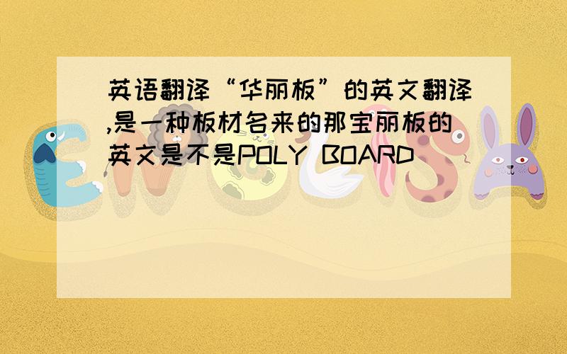 英语翻译“华丽板”的英文翻译,是一种板材名来的那宝丽板的英文是不是POLY BOARD