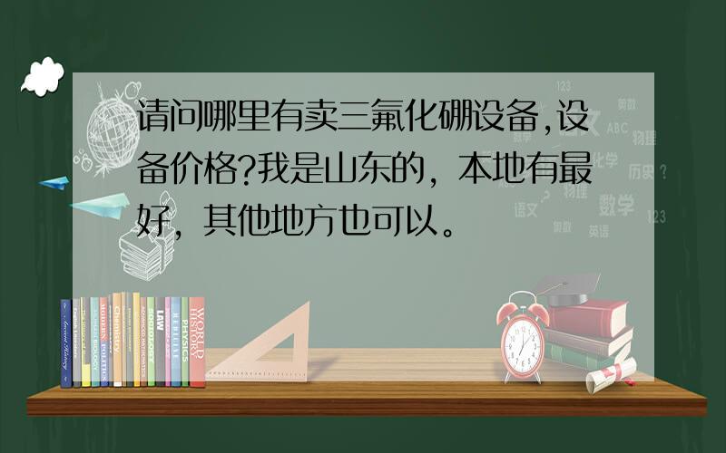 请问哪里有卖三氟化硼设备,设备价格?我是山东的，本地有最好，其他地方也可以。