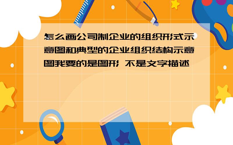 怎么画公司制企业的组织形式示意图和典型的企业组织结构示意图我要的是图形 不是文字描述