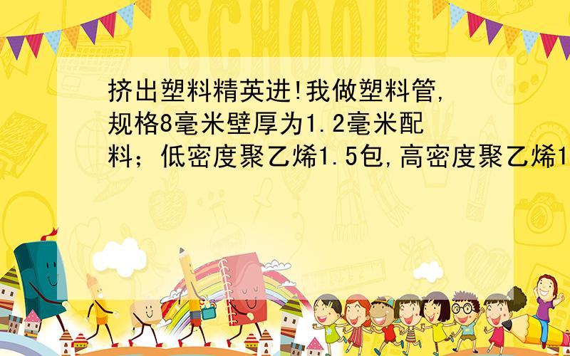 挤出塑料精英进!我做塑料管,规格8毫米壁厚为1.2毫米配料；低密度聚乙烯1.5包,高密度聚乙烯1包黑色母料0.8公斤,设备45挤出机,渐变式螺杆真空设备一套,履带式牵引机.每100米为一捆!我的问题