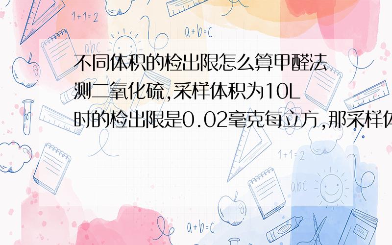 不同体积的检出限怎么算甲醛法测二氧化硫,采样体积为10L时的检出限是0.02毫克每立方,那采样体积为22.5L时的检出限呢?