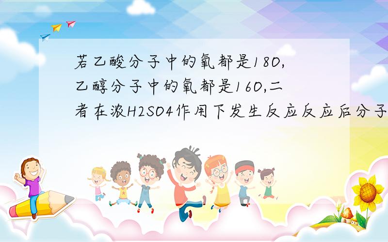 若乙酸分子中的氧都是18O,乙醇分子中的氧都是16O,二者在浓H2SO4作用下发生反应反应后分子中有18o的物质为什么没有乙醇,不是可逆吗