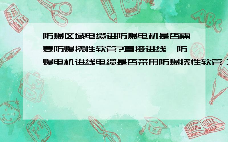 防爆区域电缆进防爆电机是否需要防爆挠性软管?直接进线,防爆电机进线电缆是否采用防爆挠性软管：按照炼化企业的经验做法是电缆可以直接进入电机接线盒,但不知道是否有规范或图集可