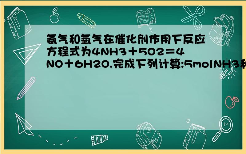 氨气和氧气在催化剂作用下反应方程式为4NH3＋5O2＝4NO＋6H2O.完成下列计算:5molNH3和5molO2反应生成4mo...氨气和氧气在催化剂作用下反应方程式为4NH3＋5O2＝4NO＋6H2O.完成下列计算:5molNH3和5molO2反应