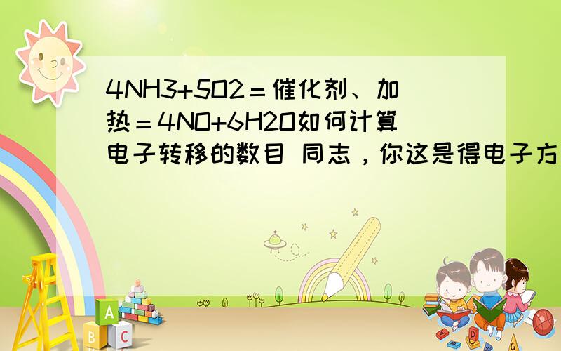 4NH3+5O2＝催化剂、加热＝4NO+6H2O如何计算电子转移的数目 同志，你这是得电子方面的解释，好像还有失电子的要怎么想呢？