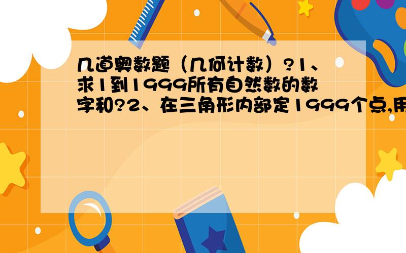 几道奥数题（几何计数）?1、求1到1999所有自然数的数字和?2、在三角形内部定1999个点,用这些点和原三角形的顶点,将原三角形分成不重叠的三角形,一共分成几个?3、他、有红黄蓝三面信号旗,